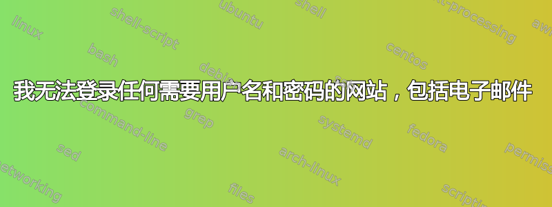 我无法登录任何需要用户名和密码的网站，包括电子邮件