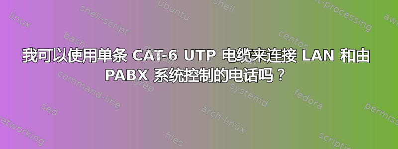 我可以使用单条 CAT-6 UTP 电缆来连接 LAN 和由 PABX 系统控制的电话吗？