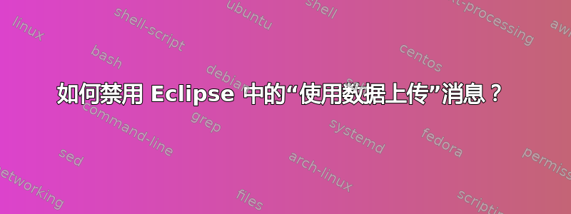 如何禁用 Eclipse 中的“使用数据上传”消息？