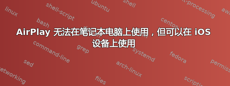 AirPlay 无法在笔记本电脑上使用，但可以在 iOS 设备上使用