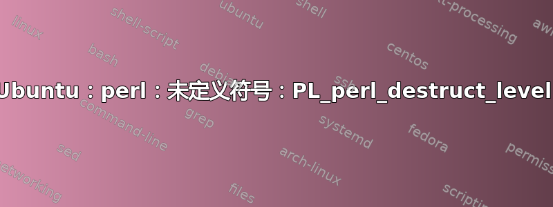 Ubuntu：perl：未定义符号：PL_perl_destruct_level