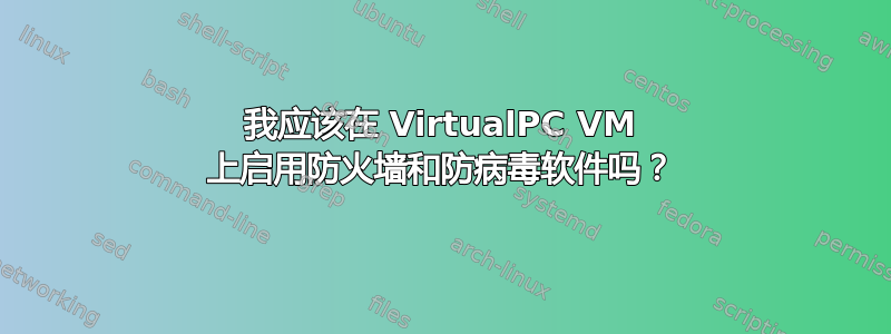 我应该在 VirtualPC VM 上启用防火墙和防病毒软件吗？