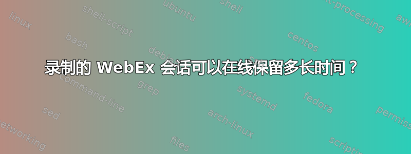 录制的 WebEx 会话可以在线保留多长时间？