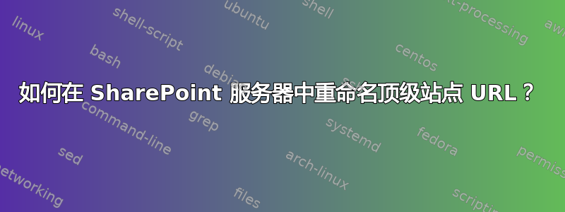 如何在 SharePoint 服务器中重命名顶级站点 URL？