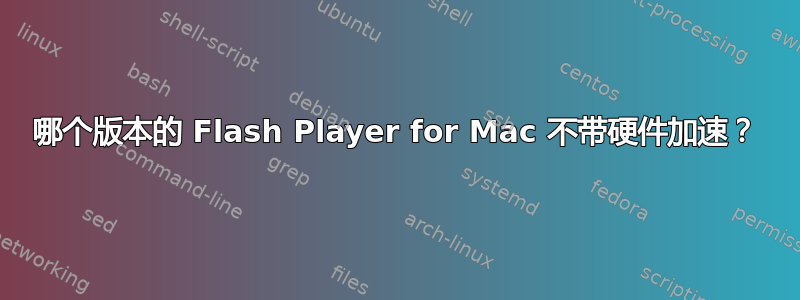 哪个版本的 Flash Player for Mac 不带硬件加速？