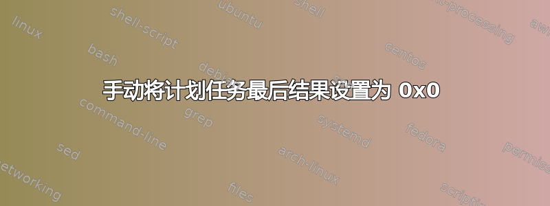 手动将计划任务最后结果设置为 0x0