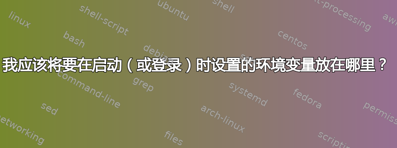 我应该将要在启动（或登录）时设置的环境变量放在哪里？