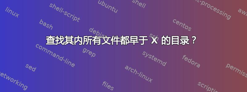 查找其内所有文件都早于 X 的目录？