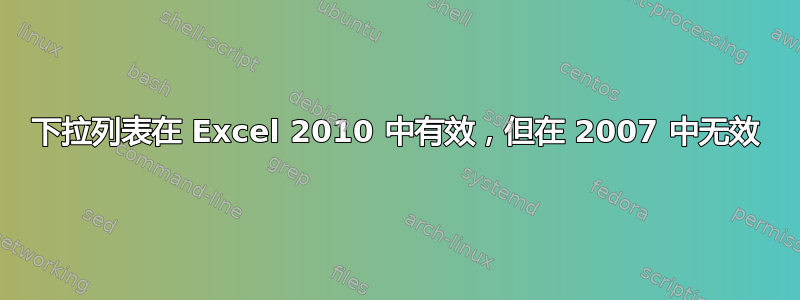 下拉列表在 Excel 2010 中有效，但在 2007 中无效