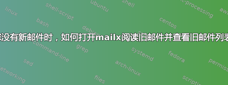 当您没有新邮件时，如何打开mailx阅读旧邮件并查看旧邮件列表？