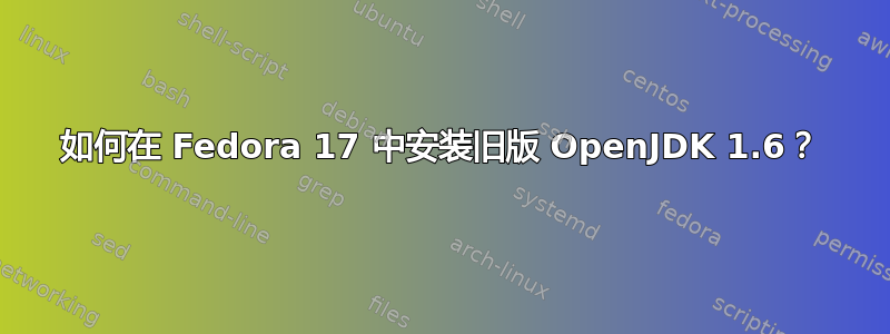 如何在 Fedora 17 中安装旧版 OpenJDK 1.6？