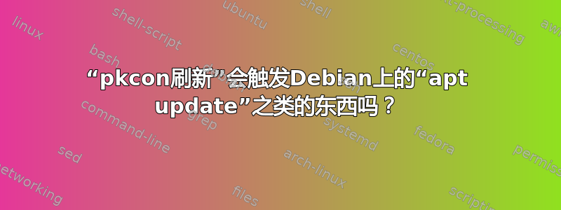 “pkcon刷新”会触发Debian上的“apt update”之类的东西吗？