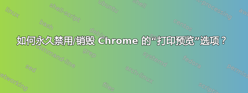 如何永久禁用/销毁 Chrome 的“打印预览”选项？