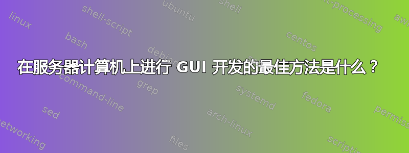 在服务器计算机上进行 GUI 开发的最佳方法是什么？ 