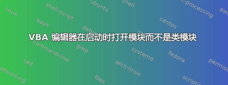 VBA 编辑器在启动时打开模块而不是类模块