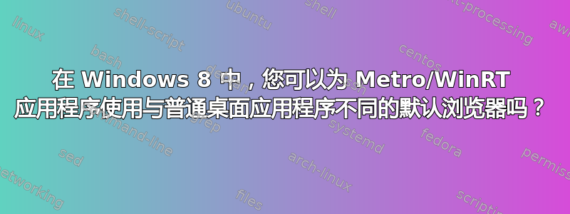 在 Windows 8 中，您可以为 Metro/WinRT 应用程序使用与普通桌面应用程序不同的默认浏览器吗？