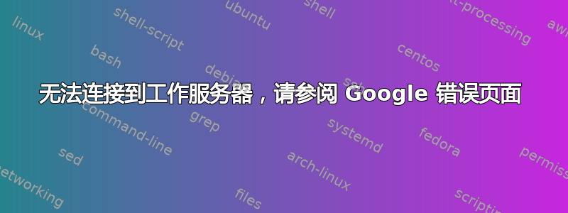 无法连接到工作服务器，请参阅 Google 错误页面