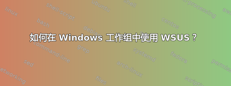 如何在 Windows 工作组中使用 WSUS？