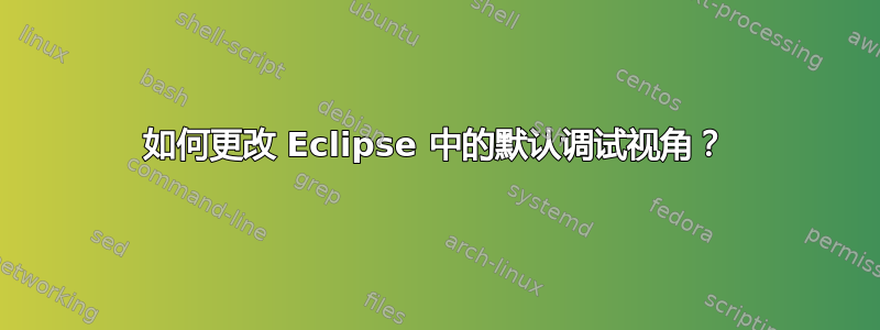 如何更改 Eclipse 中的默认调试视角？