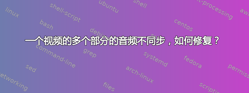 一个视频的多个部分的音频不同步，如何修复？