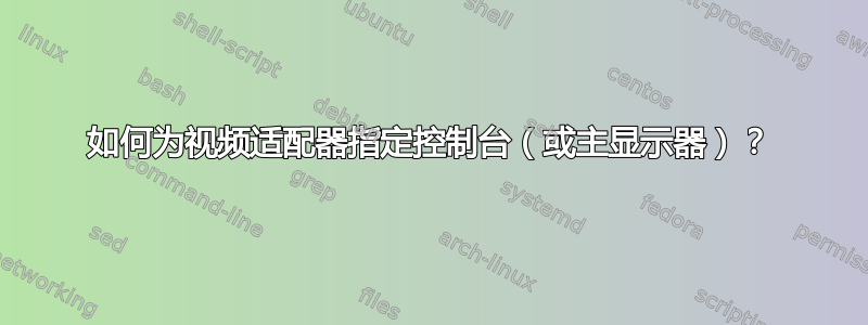 如何为视频适配器指定控制台（或主显示器）？