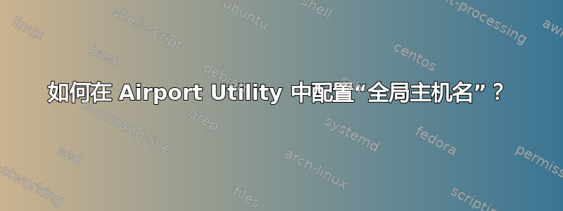 如何在 Airport Utility 中配置“全局主机名”？