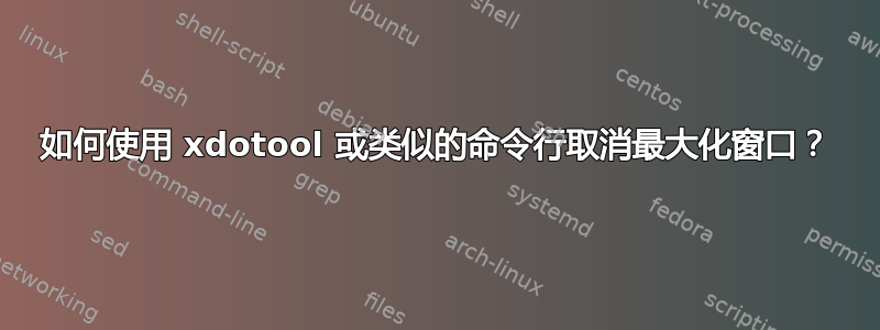 如何使用 xdotool 或类似的命令行取消最大化窗口？