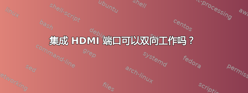 集成 HDMI 端口可以双向工作吗？