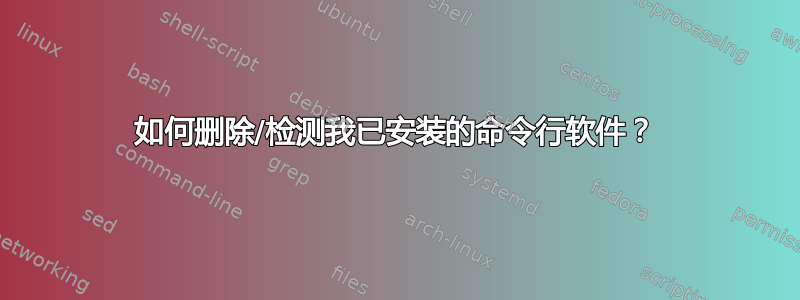 如何删除/检测我已安装的命令行软件？