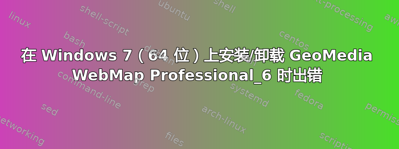 在 Windows 7（64 位）上安装/卸载 GeoMedia WebMap Professional_6 时出错