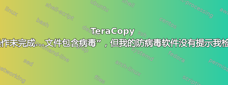 TeraCopy 错误消息：“操作未完成...文件包含病毒”，但我的防病毒软件没有提示我检测到任何病毒