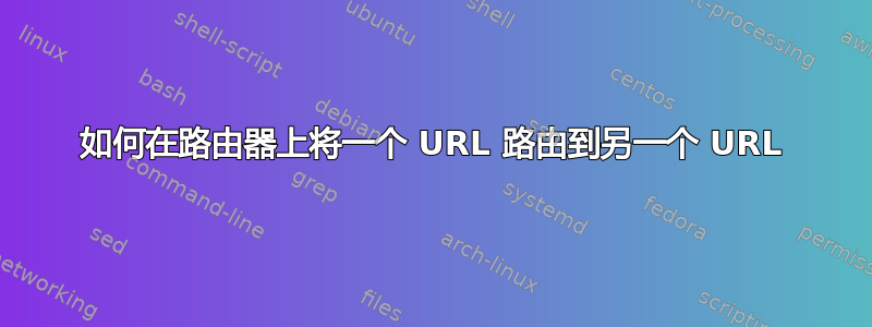 如何在路由器上将一个 URL 路由到另一个 URL