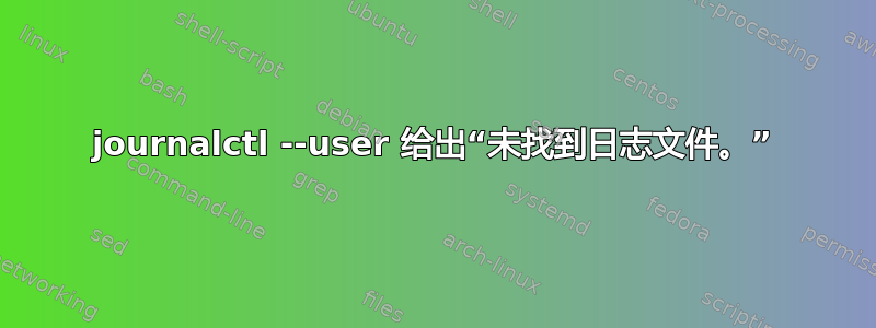 journalctl --user 给出“未找到日志文件。”