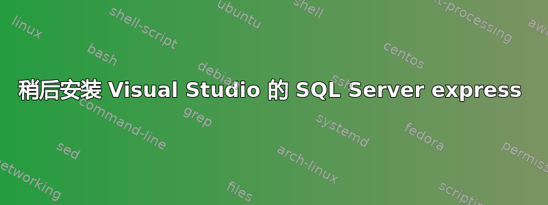 稍后安装 Visual Studio 的 SQL Server express