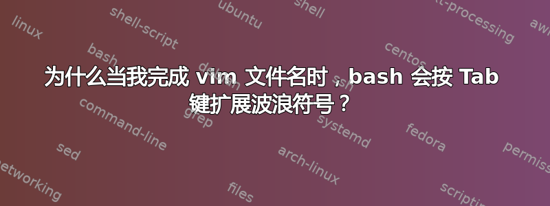 为什么当我完成 vim 文件名时，bash 会按 Tab 键扩展波浪符号？