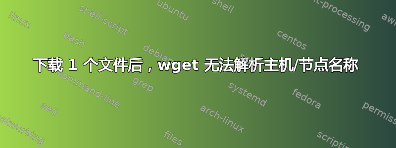 下载 1 个文件后，wget 无法解析主机/节点名称