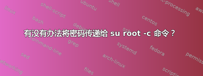 有没有办法将密码传递给 su root -c 命令？