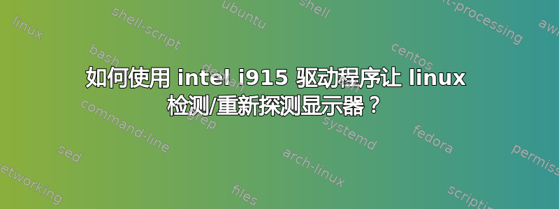 如何使用 intel i915 驱动程序让 linux 检测/重新探测显示器？