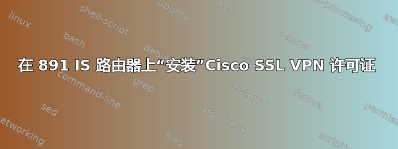 在 891 IS 路由器上“安装”Cisco SSL VPN 许可证