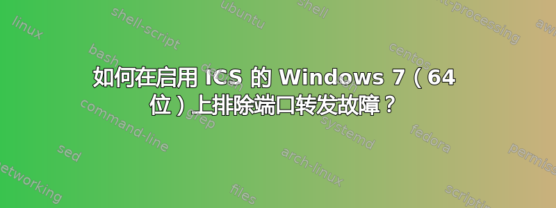 如何在启用 ICS 的 Windows 7（64 位）上排除端口转发故障？