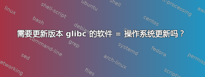 需要更新版本 glibc 的软件 = 操作系统更新吗？