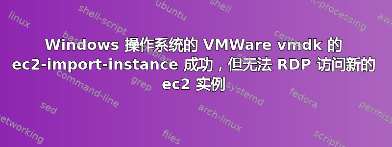 Windows 操作系统的 VMWare vmdk 的 ec2-import-instance 成功，但无法 RDP 访问新的 ec2 实例