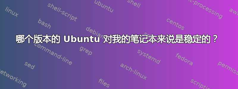 哪个版本的 Ubuntu 对我的笔记本来说是稳定的？