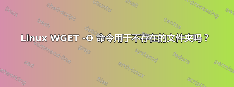 Linux WGET -O 命令用于不存在的文件夹吗？