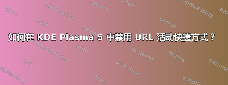 如何在 KDE Plasma 5 中禁用 URL 活动快捷方式？