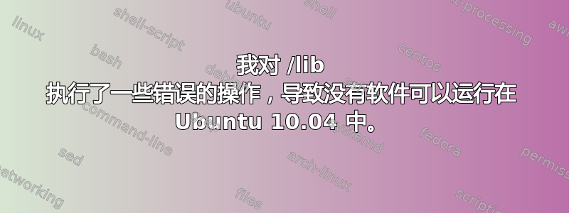 我对 /lib 执行了一些错误的操作，导致没有软件可以运行在 Ubuntu 10.04 中。