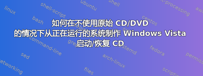 如何在不使用原始 CD/DVD 的情况下从正在运行的系统制作 Windows Vista 启动/恢复 CD