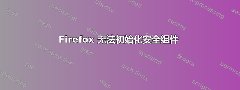 Firefox 无法初始化安全组件