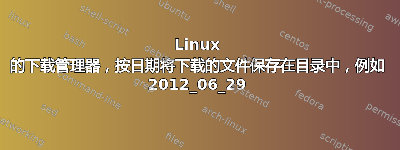 Linux 的下载管理器，按日期将下载的文件保存在目录中，例如 2012_06_29