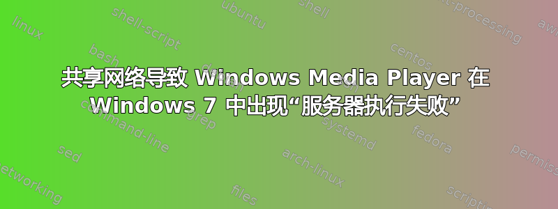 共享网络导致 Windows Media Player 在 Windows 7 中出现“服务器执行失败”